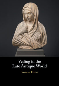 Veiling in the Late Antique World by Susanna Drake